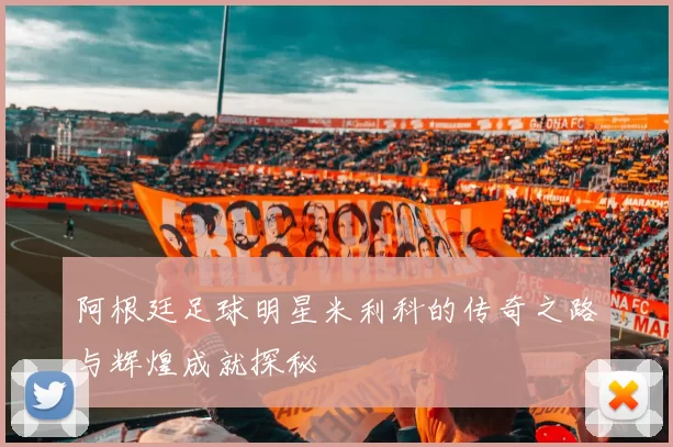 阿根廷足球明星米利科的传奇之路与辉煌成就探秘