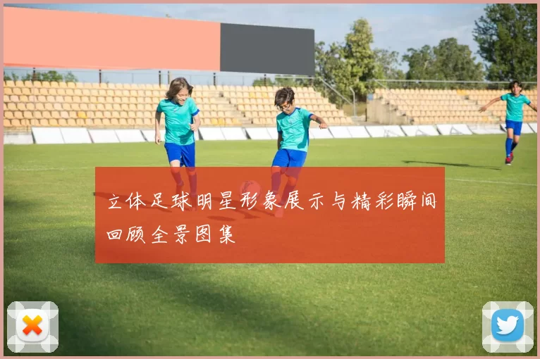 立体足球明星形象展示与精彩瞬间回顾全景图集