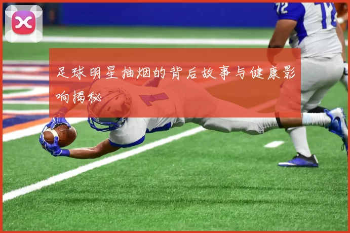 足球明星抽烟的背后故事与健康影响揭秘