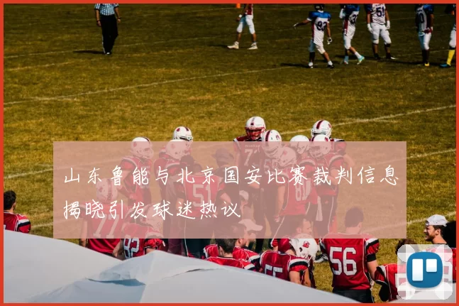 山东鲁能与北京国安比赛裁判信息揭晓引发球迷热议