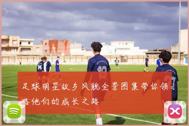 足球明星故乡风貌全景图集带你领略他们的成长之路