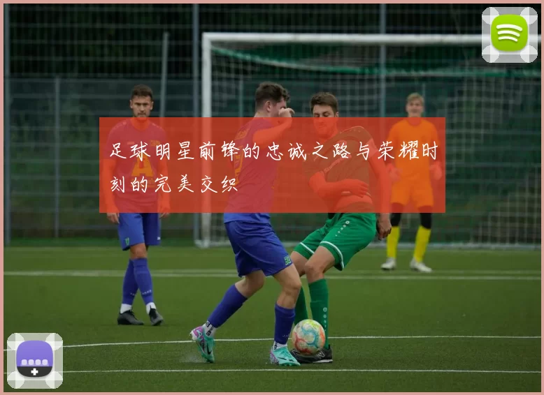 足球明星前锋的忠诚之路与荣耀时刻的完美交织