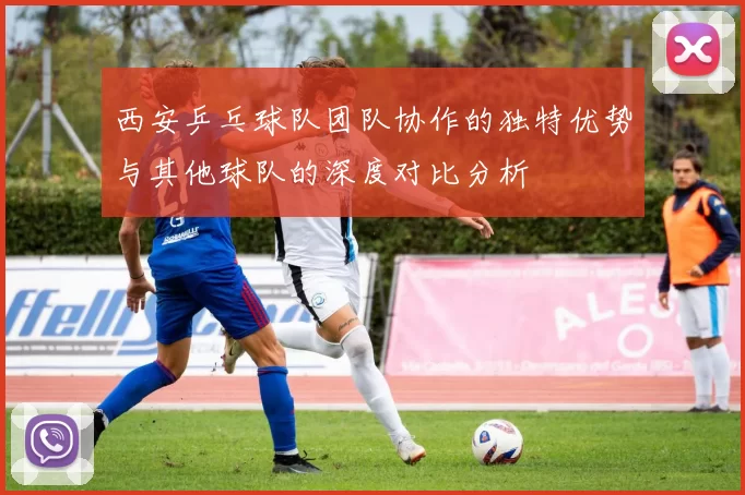 西安乒乓球队团队协作的独特优势与其他球队的深度对比分析