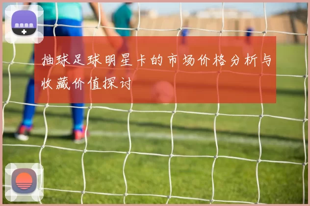 抽球足球明星卡的市场价格分析与收藏价值探讨