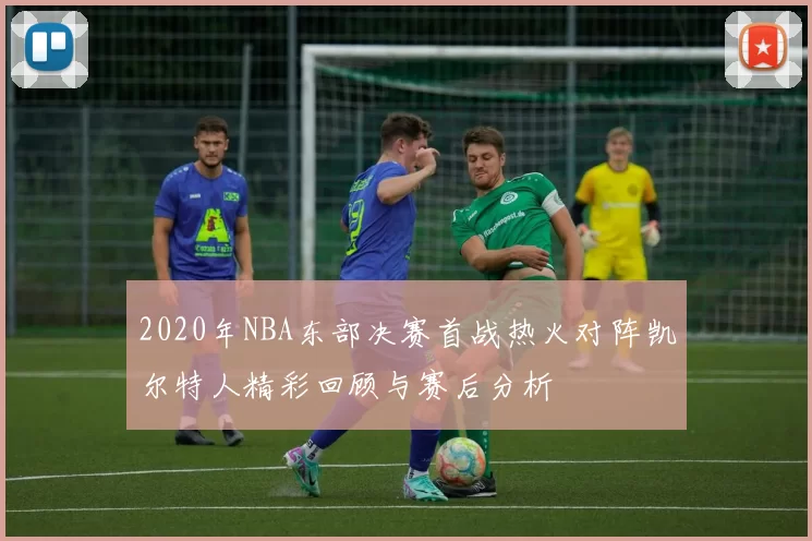 2020年NBA东部决赛首战热火对阵凯尔特人精彩回顾与赛后分析