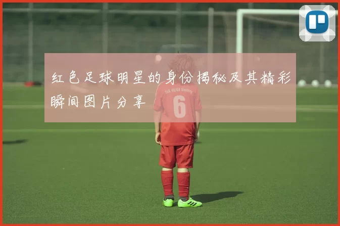 红色足球明星的身份揭秘及其精彩瞬间图片分享