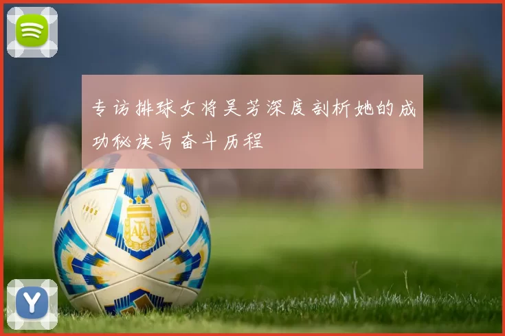 专访排球女将吴芳深度剖析她的成功秘诀与奋斗历程