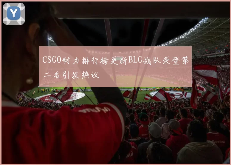 CSGO耐力排行榜更新BLG战队荣登第二名引发热议