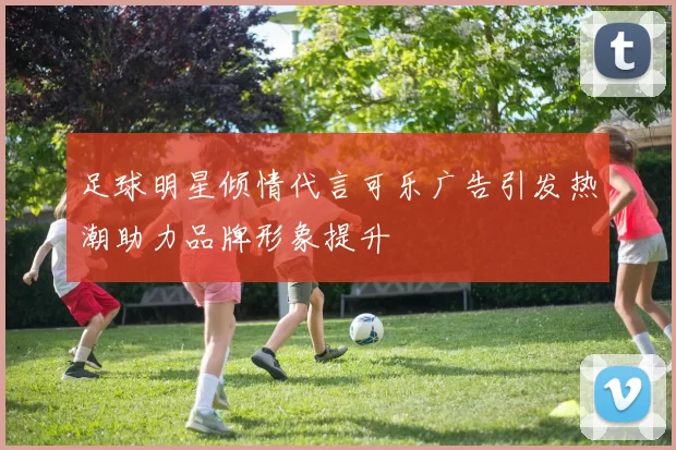 足球明星倾情代言可乐广告引发热潮助力品牌形象提升