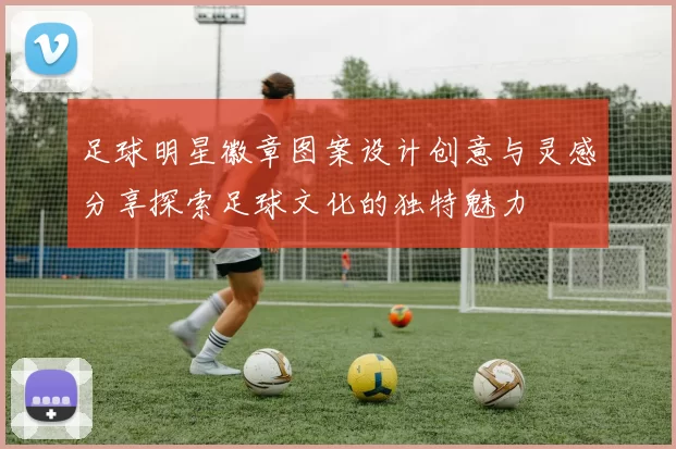 足球明星徽章图案设计创意与灵感分享探索足球文化的独特魅力